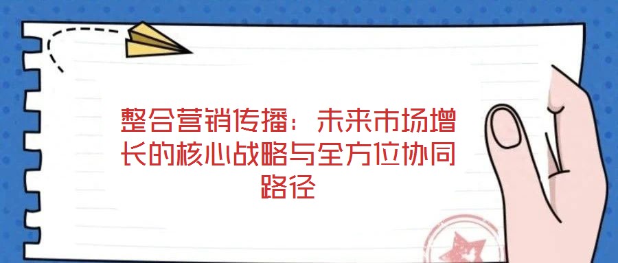 整合營銷傳播:未來市場增長的核心戰略與全方位協同路徑