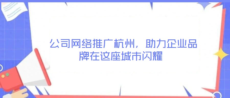 公司網絡推廣杭州,助力企業品牌在這座城市閃耀