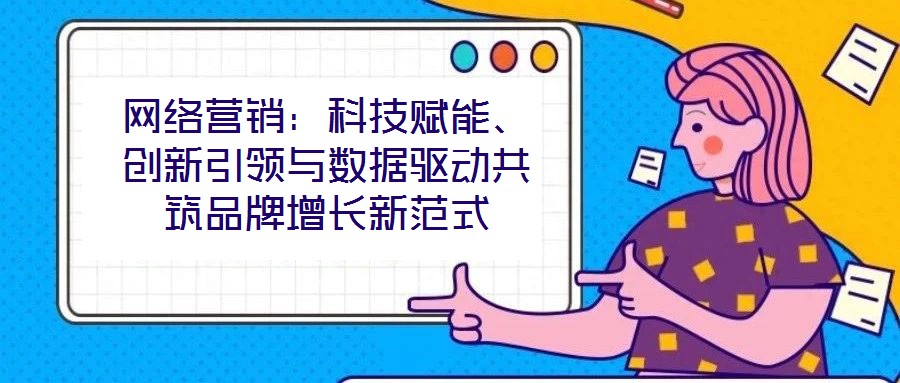 網絡營銷:科技賦能、創新引領與數據驅動共筑品牌增長新范式